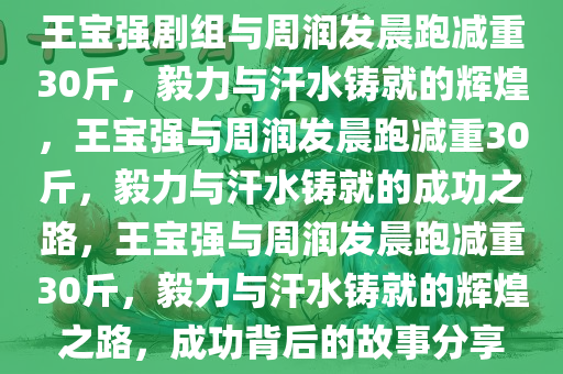 王宝强剧组与周润发晨跑减重30斤，毅力与汗水铸就的辉煌，王宝强与周润发晨跑减重30斤，毅力与汗水铸就的成功之路，王宝强与周润发晨跑减重30斤，毅力与汗水铸就的辉煌之路，成功背后的故事分享