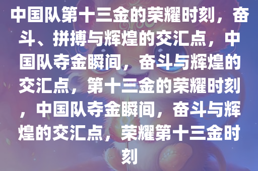 中国队第十三金的荣耀时刻，奋斗、拼搏与辉煌的交汇点，中国队夺金瞬间，奋斗与辉煌的交汇点，第十三金的荣耀时刻，中国队夺金瞬间，奋斗与辉煌的交汇点，荣耀第十三金时刻