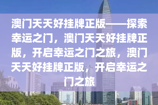 澳门天天好挂牌正版——探索幸运之门，澳门天天好挂牌正版，开启幸运之门之旅，澳门天天好挂牌正版，开启幸运之门之旅