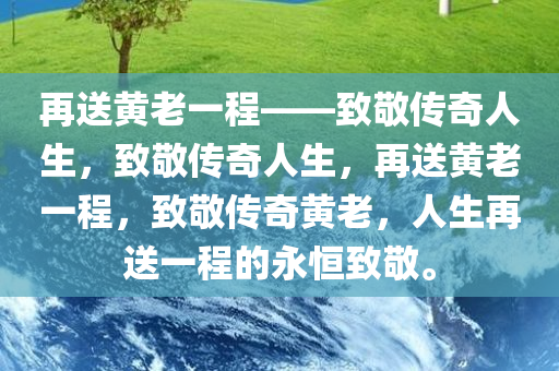 再送黄老一程——致敬传奇人生，致敬传奇人生，再送黄老一程，致敬传奇黄老，人生再送一程的永恒致敬。