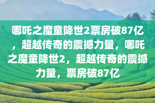 哪吒之魔童降世2票房破87亿，超越传奇的震撼力量，哪吒之魔童降世2，超越传奇的震撼力量，票房破87亿