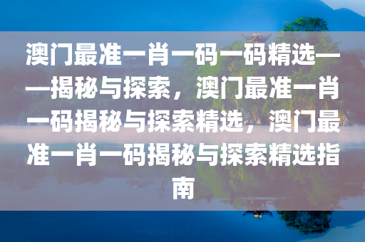 澳门最准一肖一码一码精选——揭秘与探索，澳门最准一肖一码揭秘与探索精选，澳门最准一肖一码揭秘与探索精选指南