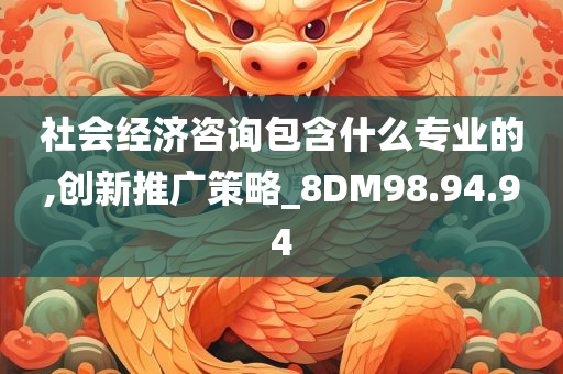 社会经济咨询包含什么专业的,创新推广策略_8DM98.94.94