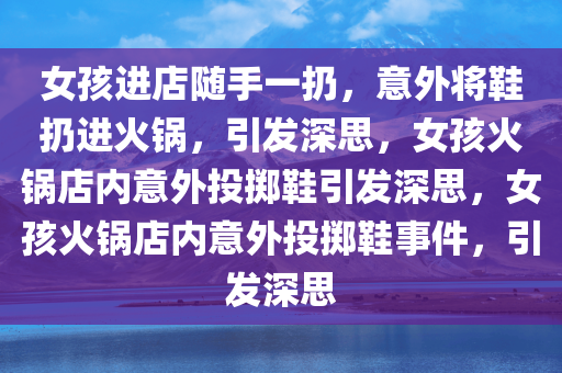 女孩进店随手一扔把鞋扔进别人火锅