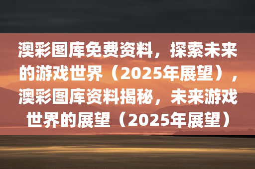 澳彩图库免费资料，探索未来的游戏世界（2025年展望），澳彩图库资料揭秘，未来游戏世界的展望（2025年展望）