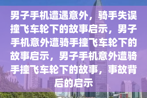 男子手机遭遇意外，骑手失误撞飞车轮下的故事启示，男子手机意外遭骑手撞飞车轮下的故事启示，男子手机意外遭骑手撞飞车轮下的故事，事故背后的启示