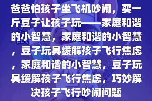 爸爸怕孩子坐飞机吵闹，买一斤豆子让孩子玩——家庭和谐的小智慧，家庭和谐的小智慧，豆子玩具缓解孩子飞行焦虑，家庭和谐的小智慧，豆子玩具缓解孩子飞行焦虑，巧妙解决孩子飞行吵闹问题