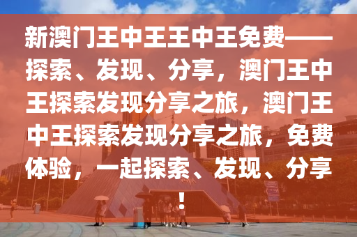 新澳门王中王王中王免费——探索、发现、分享，澳门王中王探索发现分享之旅，澳门王中王探索发现分享之旅，免费体验，一起探索、发现、分享！