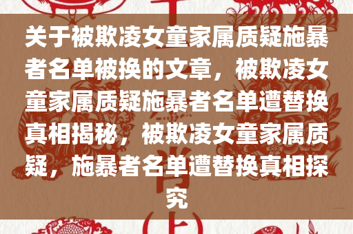 关于被欺凌女童家属质疑施暴者名单被换的文章，被欺凌女童家属质疑施暴者名单遭替换真相揭秘，被欺凌女童家属质疑，施暴者名单遭替换真相探究