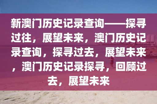 新澳门历史记录查询——探寻过往，展望未来，澳门历史记录查询，探寻过去，展望未来