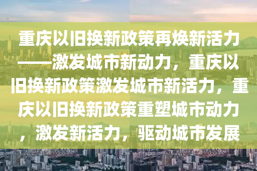 重庆以旧换新政策再焕新活力——激发城市新动力，重庆以旧换新政策激发城市新活力，重庆以旧换新政策重塑城市动力，激发新活力，驱动城市发展