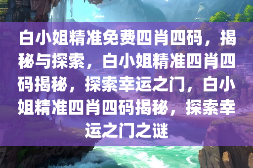 白小姐精准免费四肖四码，揭秘与探索，白小姐精准四肖四码揭秘，探索幸运之门，白小姐精准四肖四码揭秘，探索幸运之门之谜