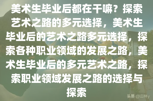 美术生毕业后都在干嘛？探索艺术之路的多元选择，美术生毕业后的艺术之路多元选择，探索各种职业领域的发展之路，美术生毕业后的多元艺术之路，探索职业领域发展之路的选择与探索