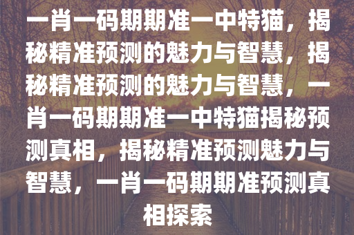 一肖一码期期准一中特猫，揭秘精准预测的魅力与智慧，揭秘精准预测的魅力与智慧，一肖一码期期准一中特猫揭秘预测真相，揭秘精准预测魅力与智慧，一肖一码期期准预测真相探索