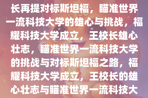 福耀科技大学获批成立，王校长再提对标斯坦福，瞄准世界一流科技大学的雄心与挑战，福耀科技大学成立，王校长雄心壮志，瞄准世界一流科技大学的挑战与对标斯坦福之路，福耀科技大学成立，王校长的雄心壮志与瞄准世界一流科技大学的挑战及对标斯坦福之路