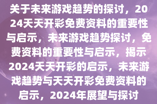 关于未来游戏趋势的探讨，2024天天开彩免费资料的重要性与启示，未来游戏趋势探讨，免费资料的重要性与启示，揭示2024天天开彩的启示，未来游戏趋势与天天开彩免费资料的启示，2024年展望与探讨