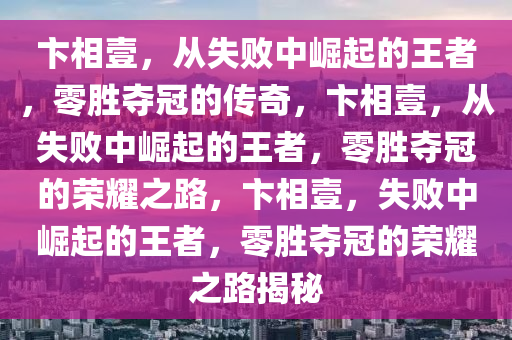 卞相壹，从失败中崛起的王者，零胜夺冠的传奇，卞相壹，从失败中崛起的王者，零胜夺冠的荣耀之路，卞相壹，失败中崛起的王者，零胜夺冠的荣耀之路揭秘