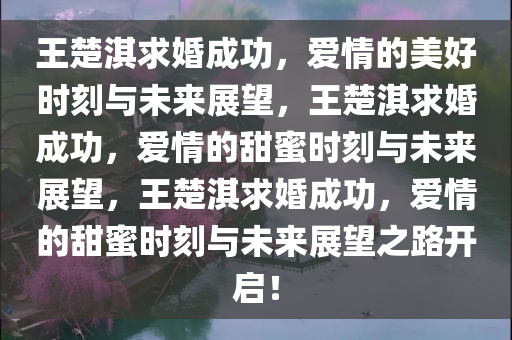 王楚淇求婚成功，爱情的美好时刻与未来展望，王楚淇求婚成功，爱情的甜蜜时刻与未来展望，王楚淇求婚成功，爱情的甜蜜时刻与未来展望之路开启！