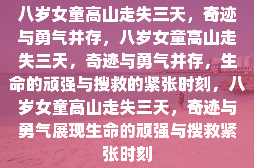 八岁女童高山走失三天，奇迹与勇气并存，八岁女童高山走失三天，奇迹与勇气并存，生命的顽强与搜救的紧张时刻，八岁女童高山走失三天，奇迹与勇气展现生命的顽强与搜救紧张时刻