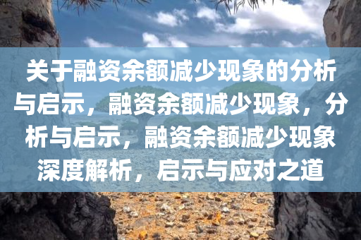 关于融资余额减少现象的分析与启示，融资余额减少现象，分析与启示，融资余额减少现象深度解析，启示与应对之道