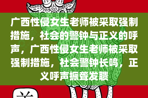 广西性侵女生老师被采取强制措施，社会的警钟与正义的呼声，广西性侵女生老师被采取强制措施，社会警钟长鸣，正义呼声振聋发聩