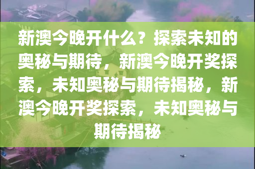 新澳今晚开什么？探索未知的奥秘与期待，新澳今晚开奖探索，未知奥秘与期待揭秘，新澳今晚开奖探索，未知奥秘与期待揭秘