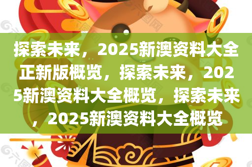 探索未来，2025新澳资料大全正新版概览，探索未来，2025新澳资料大全概览，探索未来，2025新澳资料大全概览