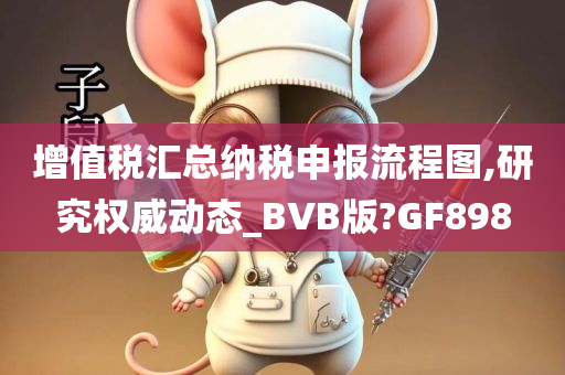 增值税汇总纳税申报流程图,研究权威动态_BVB版?GF898