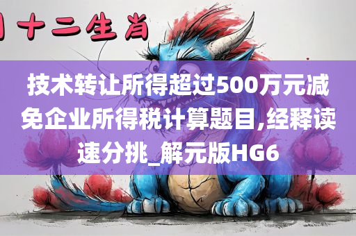 技术转让所得超过500万元减免企业所得税计算题目,经释读速分挑_解元版HG6