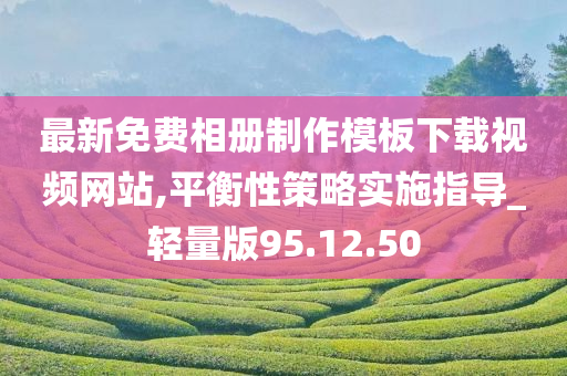 最新免费相册制作模板下载视频网站,平衡性策略实施指导_轻量版95.12.50