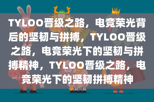 TYLOO晋级之路，电竞荣光背后的坚韧与拼搏，TYLOO晋级之路，电竞荣光下的坚韧与拼搏精神，TYLOO晋级之路，电竞荣光下的坚韧拼搏精神