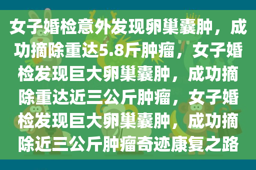 女子婚检意外发现卵巢囊肿，成功摘除重达5.8斤肿瘤，女子婚检发现巨大卵巢囊肿，成功摘除重达近三公斤肿瘤，女子婚检发现巨大卵巢囊肿，成功摘除近三公斤肿瘤奇迹康复之路