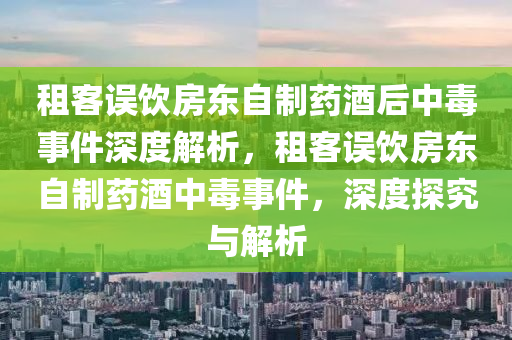 租客误饮房东自制药酒后中毒事件深度解析，租客误饮房东自制药酒中毒事件，深度探究与解析