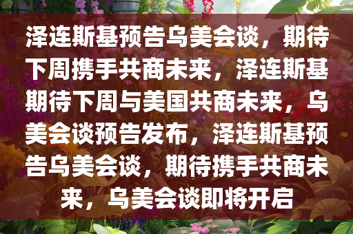 泽连斯基预告乌美会谈，期待下周携手共商未来，泽连斯基期待下周与美国共商未来，乌美会谈预告发布，泽连斯基预告乌美会谈，期待携手共商未来，乌美会谈即将开启