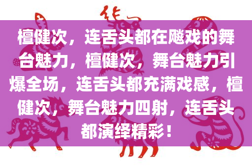 檀健次，连舌头都在飚戏的舞台魅力，檀健次，舞台魅力引爆全场，连舌头都充满戏感，檀健次，舞台魅力四射，连舌头都演绎精彩！