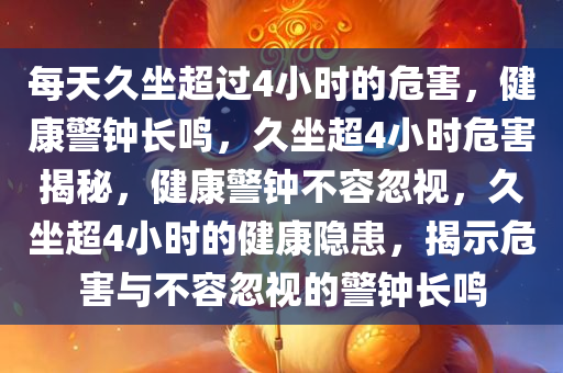 每天久坐超过4小时的危害，健康警钟长鸣，久坐超4小时危害揭秘，健康警钟不容忽视，久坐超4小时的健康隐患，揭示危害与不容忽视的警钟长鸣