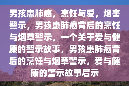 男孩患肺癌，烹饪与爱，烟害警示，男孩患肺癌背后的烹饪与烟草警示，一个关于爱与健康的警示故事，男孩患肺癌背后的烹饪与烟草警示，爱与健康的警示故事启示