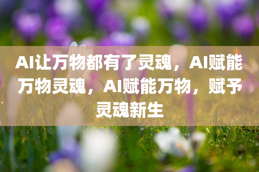 AI让万物都有了灵魂，AI赋能万物灵魂，AI赋能万物，赋予灵魂新生