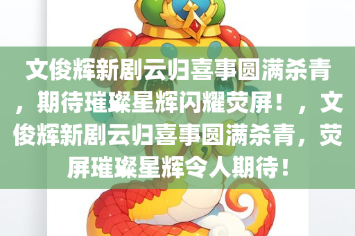 文俊辉新剧云归喜事圆满杀青，期待璀璨星辉闪耀荧屏！，文俊辉新剧云归喜事圆满杀青，荧屏璀璨星辉令人期待！