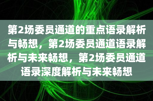 第2场委员通道的重点语录解析与畅想，第2场委员通道语录解析与未来畅想，第2场委员通道语录深度解析与未来畅想