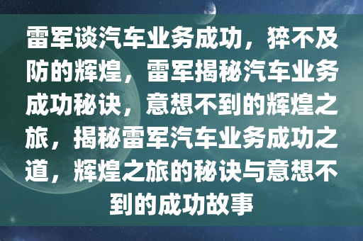 雷军谈汽车业务成功，猝不及防的辉煌，雷军揭秘汽车业务成功秘诀，意想不到的辉煌之旅，揭秘雷军汽车业务成功之道，辉煌之旅的秘诀与意想不到的成功故事