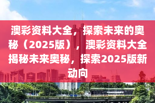 澳彩资料大全，探索未来的奥秘（2025版），澳彩资料大全揭秘未来奥秘，探索2025版新动向