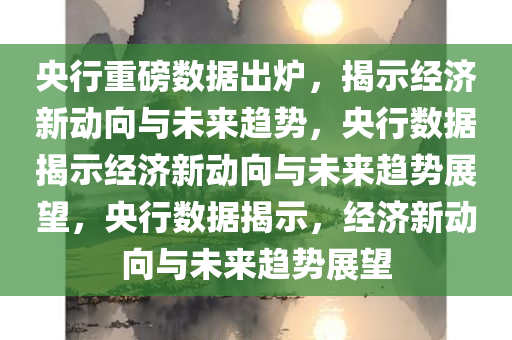 央行重磅数据出炉，揭示经济新动向与未来趋势，央行数据揭示经济新动向与未来趋势展望，央行数据揭示，经济新动向与未来趋势展望