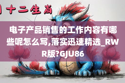 电子产品销售的工作内容有哪些呢怎么写,落实迅速精选_RWR版?GJU86