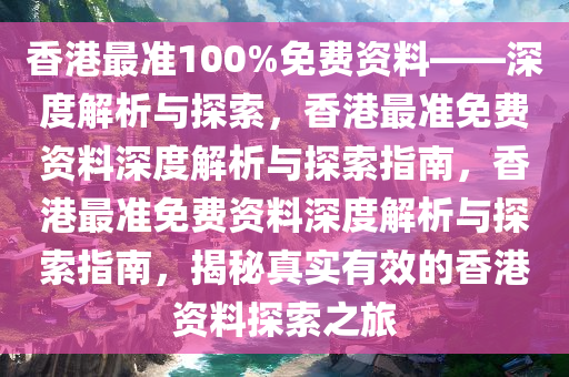 香港最准100%免费资料——深度解析与探索，香港最准免费资料深度解析与探索指南，香港最准免费资料深度解析与探索指南，揭秘真实有效的香港资料探索之旅