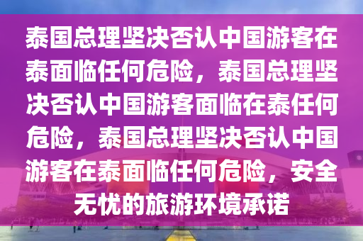 泰国总理坚决否认中国游客在泰面临任何危险，泰国总理坚决否认中国游客面临在泰任何危险，泰国总理坚决否认中国游客在泰面临任何危险，安全无忧的旅游环境承诺