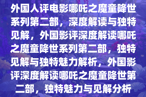 外国人评电影哪吒之魔童降世系列第二部，深度解读与独特见解，外国影评深度解读哪吒之魔童降世系列第二部，独特见解与独特魅力解析，外国影评深度解读哪吒之魔童降世第二部，独特魅力与见解分析