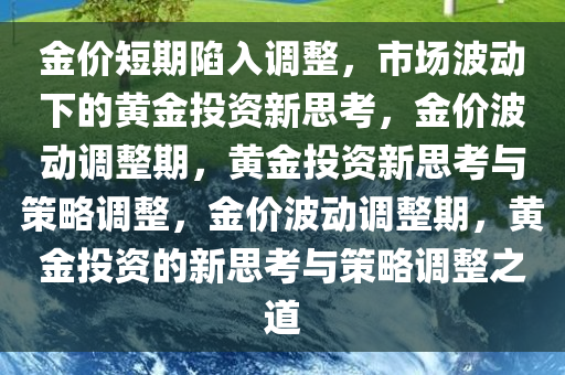 金价短期陷入调整，市场波动下的黄金投资新思考，金价波动调整期，黄金投资新思考与策略调整，金价波动调整期，黄金投资的新思考与策略调整之道