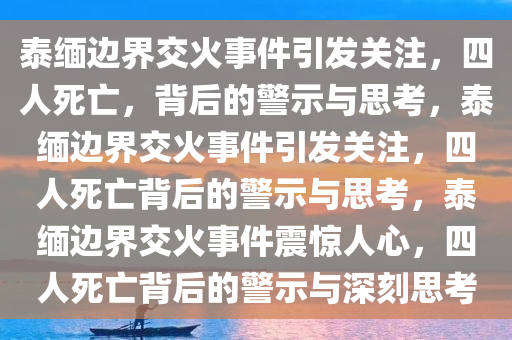 泰缅边界交火事件引发关注，四人死亡，背后的警示与思考，泰缅边界交火事件引发关注，四人死亡背后的警示与思考，泰缅边界交火事件震惊人心，四人死亡背后的警示与深刻思考