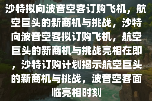 沙特拟向波音空客订购飞机，航空巨头的新商机与挑战，沙特向波音空客拟订购飞机，航空巨头的新商机与挑战亮相在即，沙特订购计划揭示航空巨头的新商机与挑战，波音空客面临亮相时刻